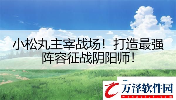小松丸主宰戰(zhàn)場！打造最強陣容征戰(zhàn)陰陽師！