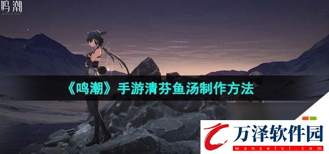 如何在鳴潮手游中制作清芬魚湯