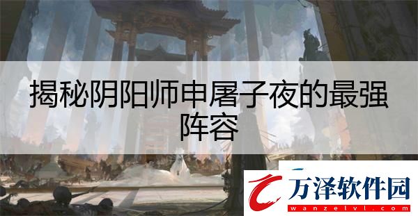 揭秘陰陽師申屠子夜的最強(qiáng)陣容