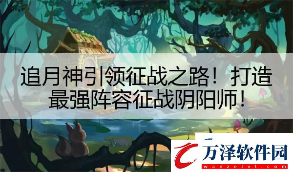 追月神引領(lǐng)征戰(zhàn)之路！打造最強(qiáng)陣容征戰(zhàn)陰陽師！