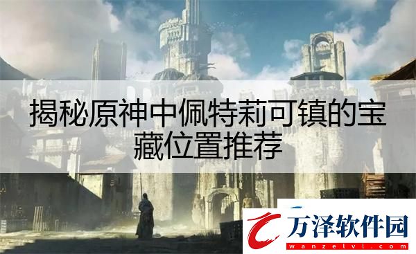 揭秘原神中佩特莉可鎮(zhèn)的寶藏位置推薦