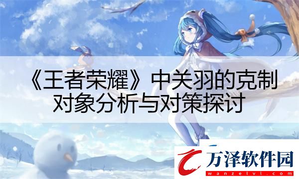 王者榮耀中關(guān)羽的克制對(duì)象分析與對(duì)策探討