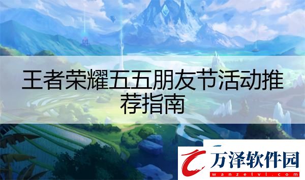 王者榮耀五五朋友節(jié)活動(dòng)推薦指南
