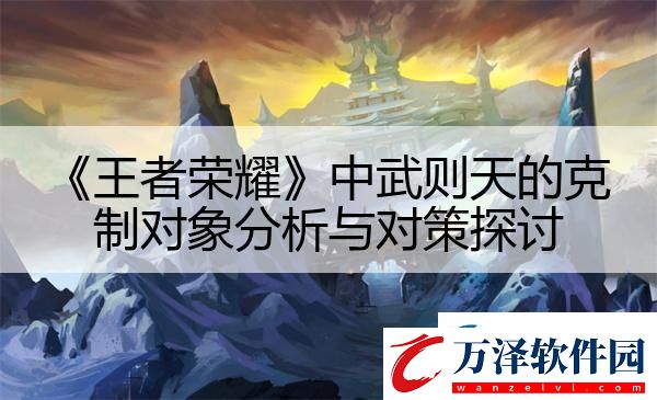 王者榮耀中武則天的克制對象分析與對策探討