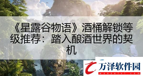 星露谷物語酒桶解鎖等級推薦