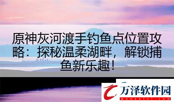 原神灰河渡手釣魚點位置攻略