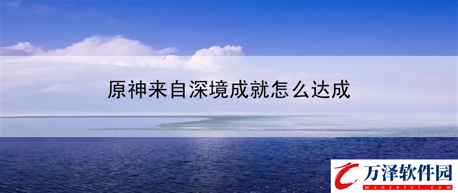 原神來自深境成就怎么達(dá)成