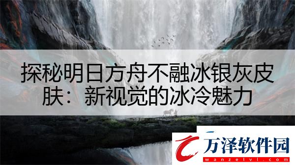 探秘明日方舟不融冰銀灰皮膚
