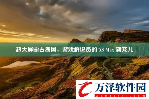 超大屏霸占島國游戲解說員的XSMax新寵兒